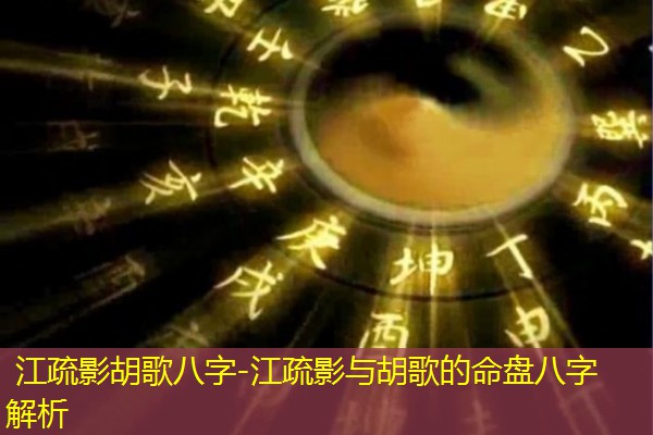  江疏影胡歌八字-江疏影与胡歌的命盘八字解析