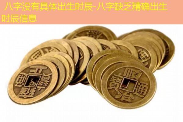  八字没有具体出生时辰-八字缺乏精确出生时辰信息