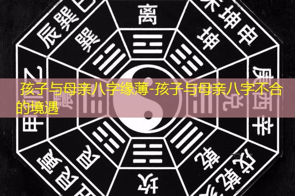  孩子与母亲八字缘薄-孩子与母亲八字不合的境遇