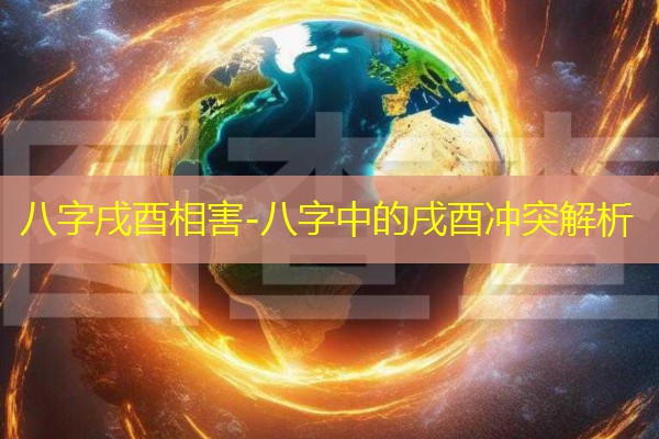  八字戌酉相害-八字中的戌酉冲突解析