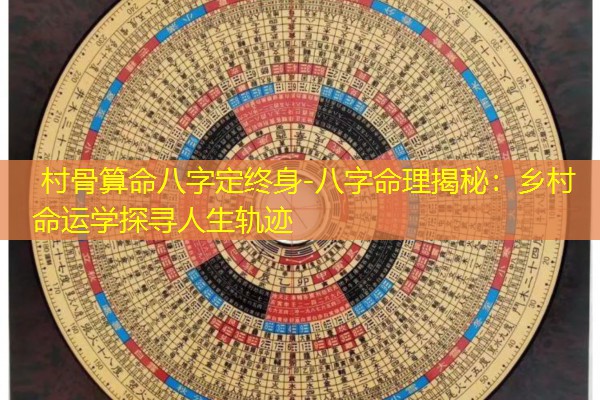  村骨算命八字定终身-八字命理揭秘：乡村命运学探寻人生轨迹