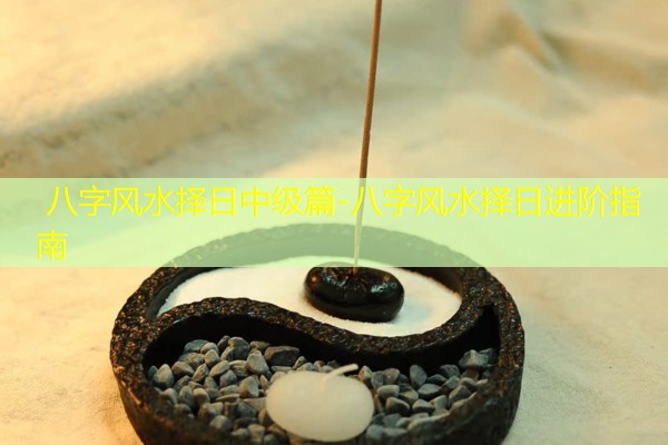  八字风水择日中级篇-八字风水择日进阶指南