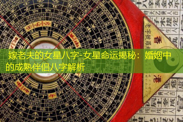 嫁老夫的女星八字-女星命运揭秘：婚姻中的成熟伴侣八字解析