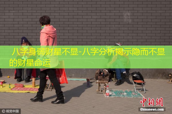  八字身弱财星不显-八字分析揭示隐而不显的财星命运