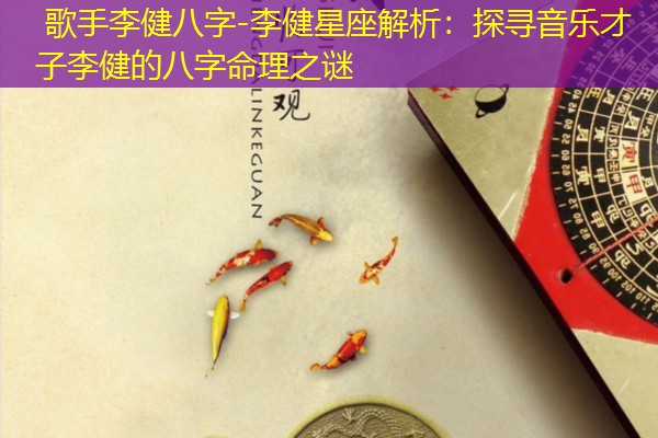  歌手李健八字-李健星座解析：探寻音乐才子李健的八字命理之谜