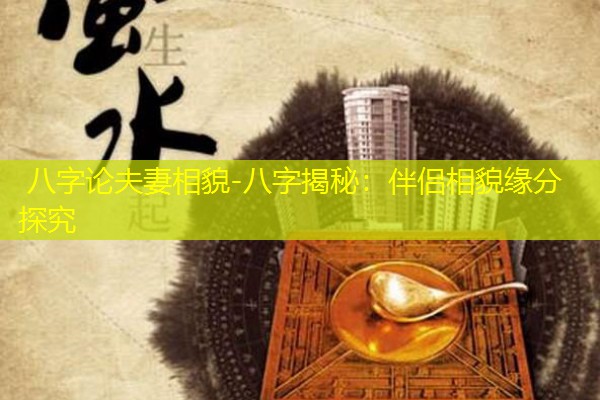  八字论夫妻相貌-八字揭秘：伴侣相貌缘分探究