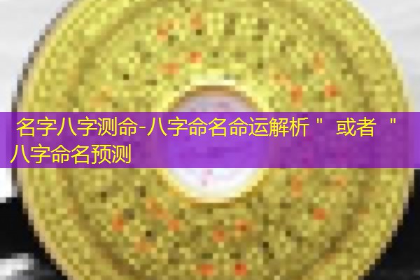  名字八字测命-八字命名命运解析＂ 或者 ＂八字命名预测