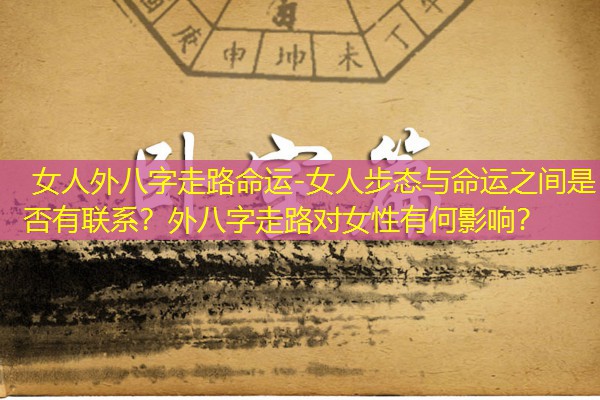  女人外八字走路命运-女人步态与命运之间是否有联系？外八字走路对女性有何影响？