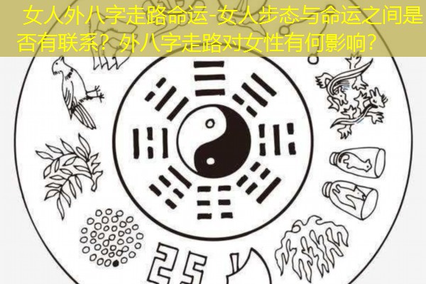  女人外八字走路命运-女人步态与命运之间是否有联系？外八字走路对女性有何影响？