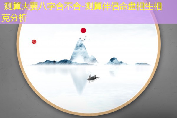  测算夫妻八字合不合-测算伴侣命盘相生相克分析
