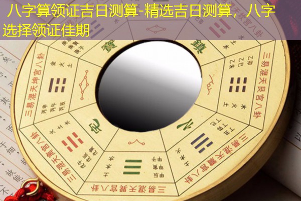  八字算领证吉日测算-精选吉日测算，八字选择领证佳期