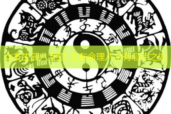  女友生辰八字犯-女友命理八字有忌讳之处
