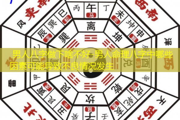  男人八字做下啥不好-男人命理八字中哪些因素可能导致不良情况发生