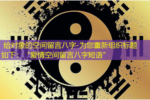  给对象的空间留言八字-为您重新组织标题如下：“爱情空间留言八字短语”