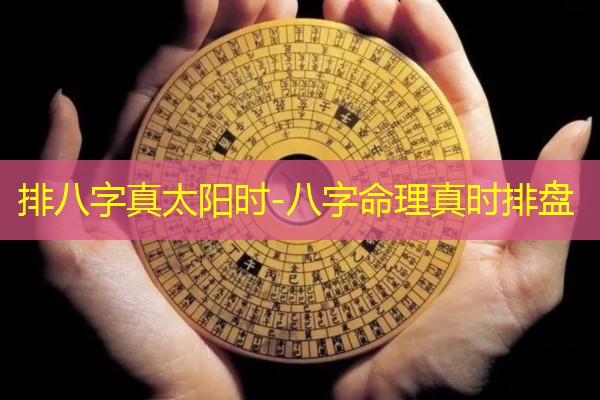  排八字真太阳时-八字命理真时排盘